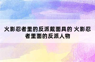 火影忍者里的反派戴面具的 火影忍者里面的反派人物